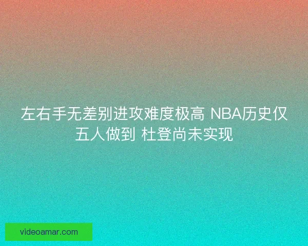 左右手无差别进攻难度极高 NBA历史仅五人做到 杜登尚未实现