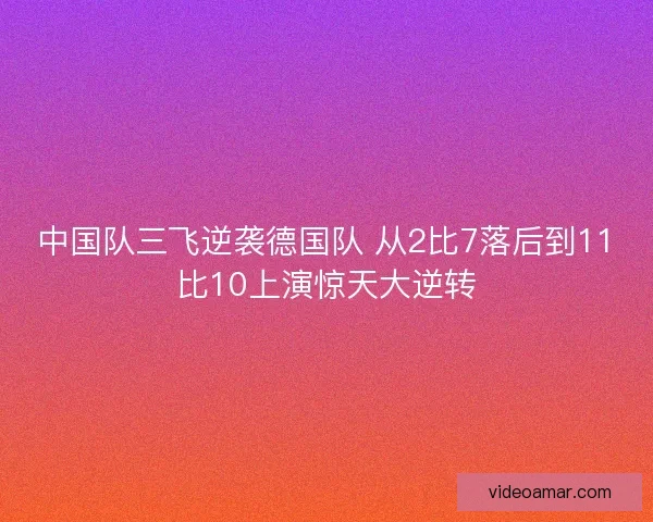中国队三飞逆袭德国队 从2比7落后到11比10上演惊天大逆转 中国队三飞逆袭德国队 从2比7落后到11比10上演惊天大逆转