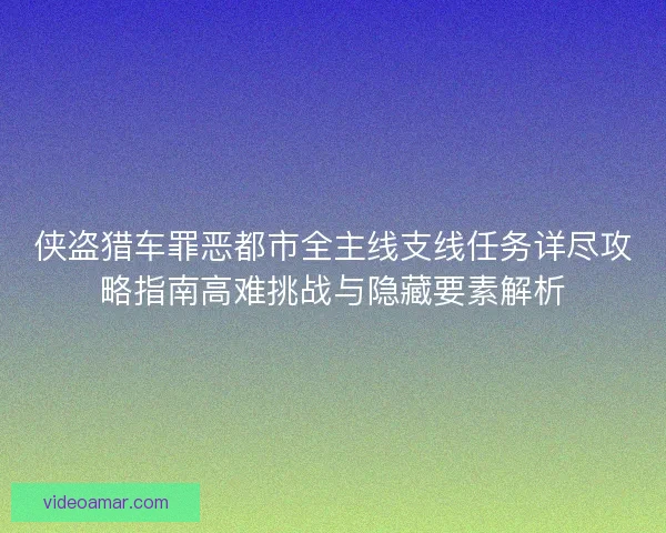 侠盗猎车罪恶都市全主线支线任务详尽攻略指南高难挑战与隐藏要素解析