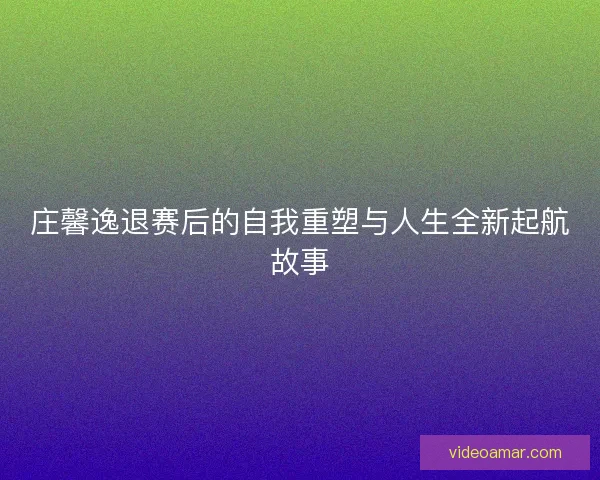 庄馨逸退赛后的自我重塑与人生全新起航故事
