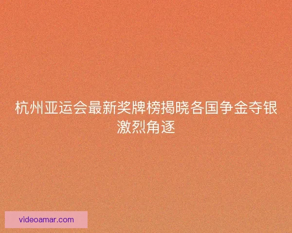 杭州亚运会最新奖牌榜揭晓各国争金夺银激烈角逐
