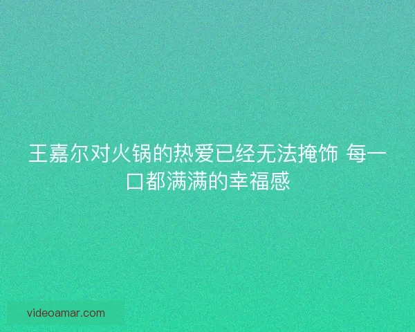 王嘉尔对火锅的热爱已经无法掩饰 每一口都满满的幸福感