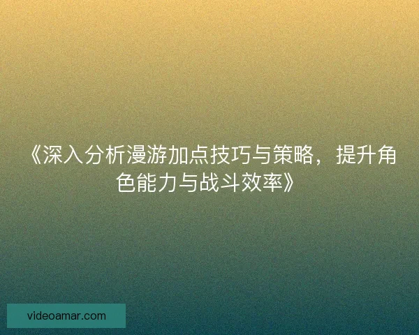 《深入分析漫游加点技巧与策略，提升角色能力与战斗效率》