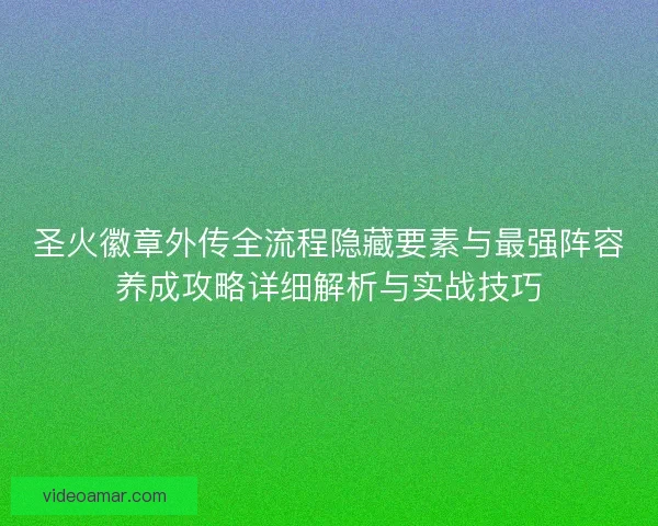 圣火徽章外传全流程隐藏要素与最强阵容养成攻略详细解析与实战技巧