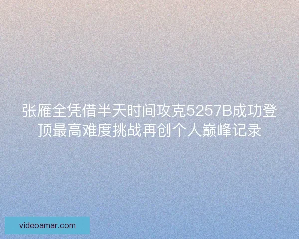 张雁全凭借半天时间攻克5257B成功登顶最高难度挑战再创个人巅峰记录