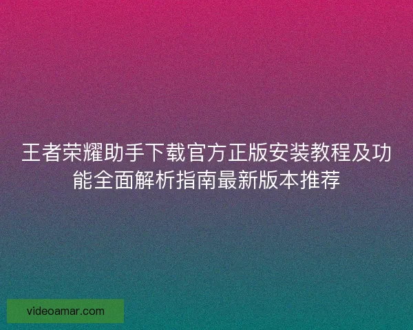王者荣耀助手下载官方正版安装教程及功能全面解析指南最新版本推荐