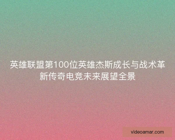 英雄联盟第100位英雄杰斯成长与战术革新传奇电竞未来展望全景