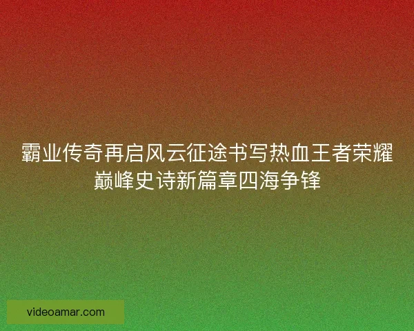 霸业传奇再启风云征途书写热血王者荣耀巅峰史诗新篇章四海争锋