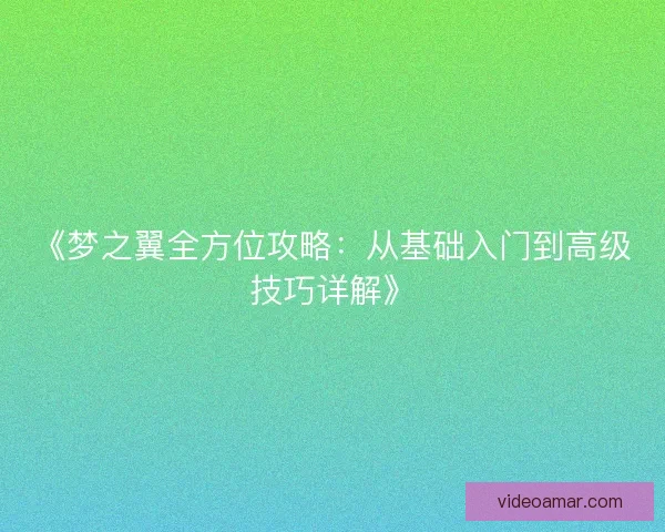《梦之翼全方位攻略：从基础入门到高级技巧详解》