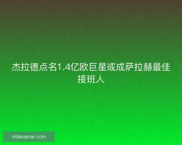 杰拉德点名1.4亿欧巨星或成萨拉赫最佳接班人 杰拉德点名1.4亿欧巨星或成萨拉赫最佳接班人