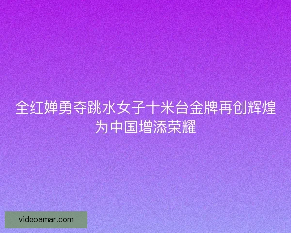 全红婵勇夺跳水女子十米台金牌再创辉煌为中国增添荣耀