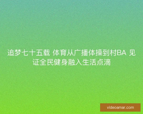 追梦七十五载 体育从广播体操到村BA 见证全民健身融入生活点滴 追梦七十五载 体育从广播体操到村BA 见证全民健身融入生活点滴