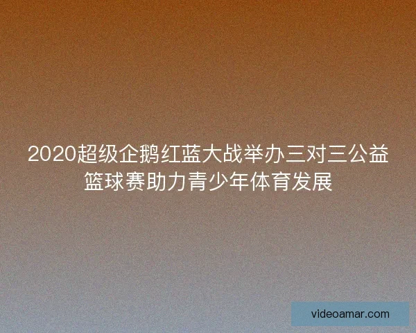 2020超级企鹅红蓝大战举办三对三公益篮球赛助力青少年体育发展 2020超级企鹅红蓝大战举办三对三公益篮球赛助力青少年体育发展