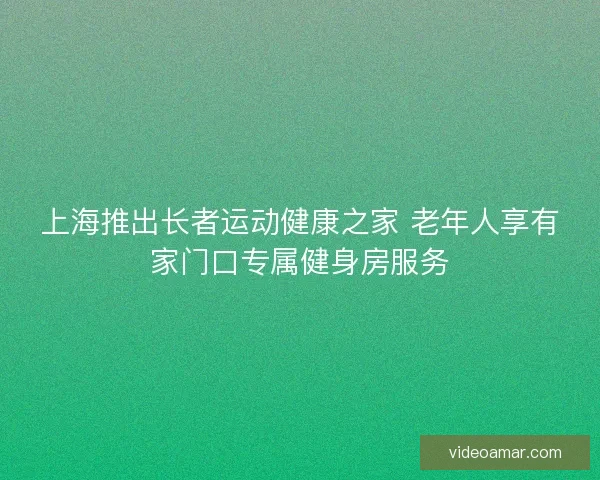 上海推出长者运动健康之家 老年人享有家门口专属健身房服务 上海推出长者运动健康之家 老年人享有家门口专属健身房服务